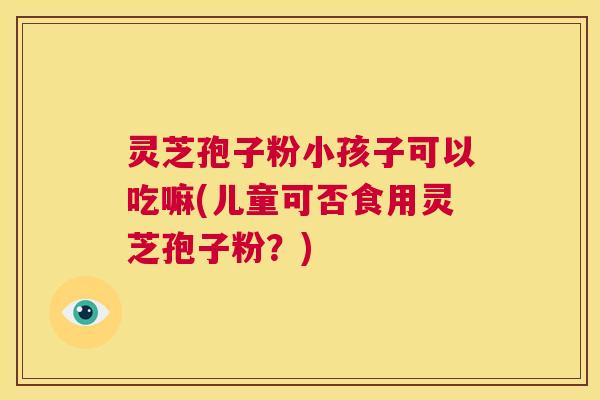 灵芝孢子粉小孩子可以吃嘛(儿童可否食用灵芝孢子粉?) 第1张 灵芝孢子粉小孩子可以吃嘛(儿童可否食用灵芝孢子粉?) 第1张