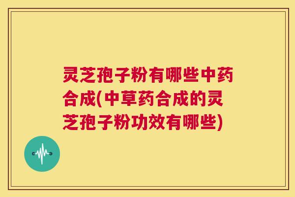 灵芝孢子粉有哪些中药合成(中草药合成的灵芝孢子粉功效有哪些) 第1张 灵芝孢子粉有哪些中药合成(中草药合成的灵芝孢子粉功效有哪些) 第1张