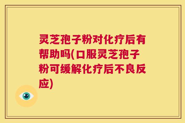 灵芝孢子粉对化疗后有帮助吗(口服灵芝孢子粉可缓解化疗后不良反应)  第1张