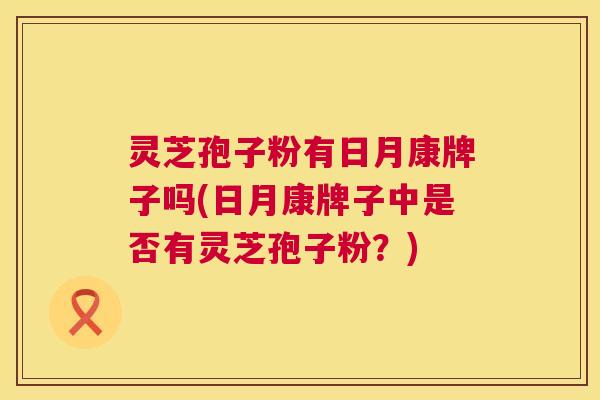 灵芝孢子粉有日月康牌子吗(日月康牌子中是否有灵芝孢子粉？)  第1张