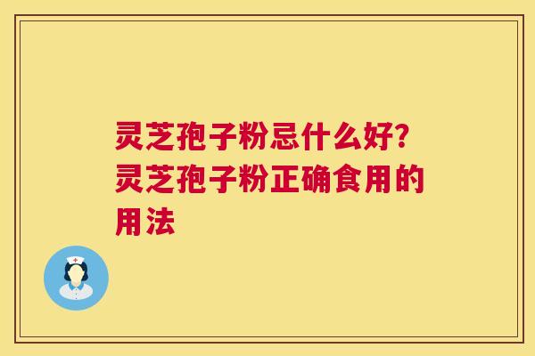 灵芝孢子粉忌什么好?灵芝孢子粉正确食用的用法 第1张 灵芝孢子粉忌什么好?灵芝孢子粉正确食用的用法 第1张