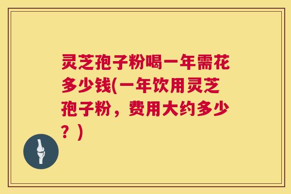灵芝孢子粉喝一年需花多少钱(一年饮用灵芝孢子粉,费用大约多少?) 第1张 灵芝孢子粉喝一年需花多少钱(一年饮用灵芝孢子粉,费用大约多少?) 第1张