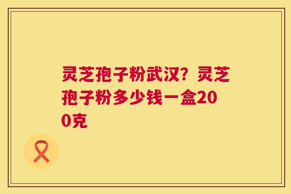 灵芝孢子粉武汉?灵芝孢子粉多少钱一盒200克 第1张 灵芝孢子粉武汉?灵芝孢子粉多少钱一盒200克 第1张