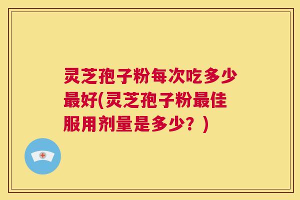灵芝孢子粉每次吃多少最好(灵芝孢子粉最佳服用剂量是多少?) 第1张 灵芝孢子粉每次吃多少最好(灵芝孢子粉最佳服用剂量是多少?) 第1张