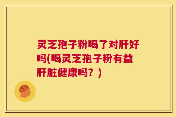 灵芝孢子粉喝了对肝好吗(喝灵芝孢子粉有益肝脏健康吗?) 第1张 灵芝孢子粉喝了对肝好吗(喝灵芝孢子粉有益肝脏健康吗?) 第1张