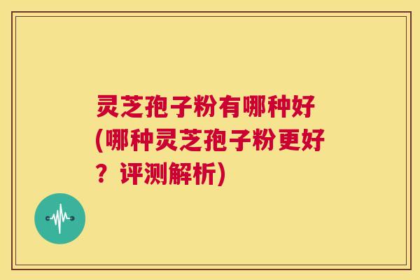 灵芝孢子粉有哪种好 (哪种灵芝孢子粉更好?评测解析) 第1张 灵芝孢子粉有哪种好 (哪种灵芝孢子粉更好?评测解析) 第1张