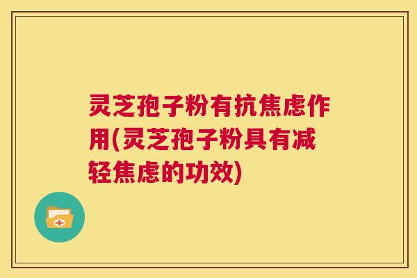 灵芝孢子粉有抗焦虑作用(灵芝孢子粉具有减轻焦虑的功效)  第1张