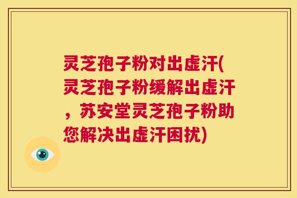 灵芝孢子粉对出虚汗(灵芝孢子粉缓解出虚汗，苏安堂灵芝孢子粉助您解决出虚汗困扰)  第1张