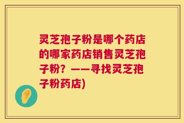 灵芝孢子粉是哪个药店的哪家药店销售灵芝孢子粉?——寻找灵芝孢子粉药店) 第1张 灵芝孢子粉是哪个药店的哪家药店销售灵芝孢子粉?——寻找灵芝孢子粉药店) 第1张