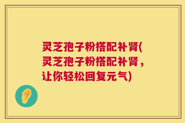 灵芝孢子粉搭配补肾(灵芝孢子粉搭配补肾,让你轻松回复元气) 第1张 灵芝孢子粉搭配补肾(灵芝孢子粉搭配补肾,让你轻松回复元气) 第1张