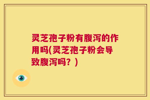 灵芝孢子粉有腹泻的作用吗(灵芝孢子粉会导致腹泻吗?) 第1张 灵芝孢子粉有腹泻的作用吗(灵芝孢子粉会导致腹泻吗?) 第1张