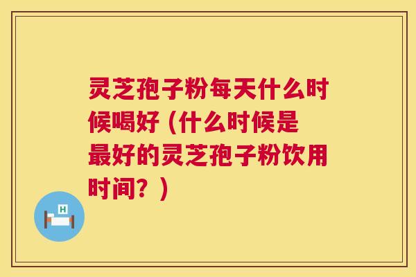 灵芝孢子粉每天什么时候喝好 (什么时候是最好的灵芝孢子粉饮用时间？)  第1张