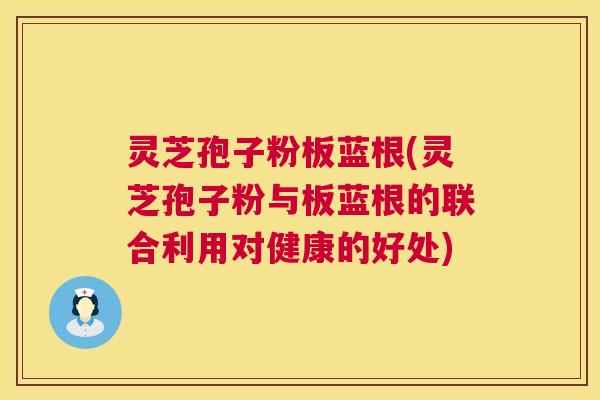灵芝孢子粉板蓝根(灵芝孢子粉与板蓝根的联合利用对健康的好处) 第1张 灵芝孢子粉板蓝根(灵芝孢子粉与板蓝根的联合利用对健康的好处) 第1张