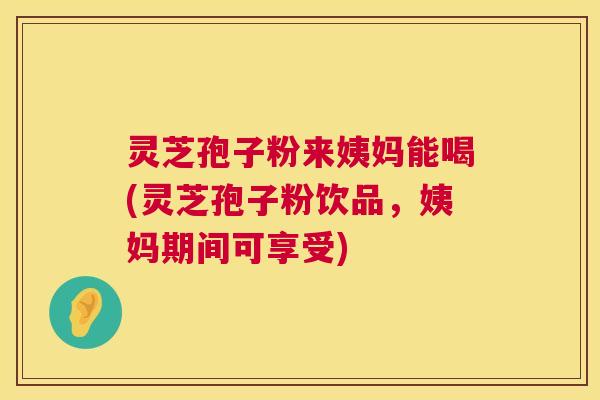 灵芝孢子粉来姨妈能喝(灵芝孢子粉饮品,姨妈期间可享受) 第1张 灵芝孢子粉来姨妈能喝(灵芝孢子粉饮品,姨妈期间可享受) 第1张
