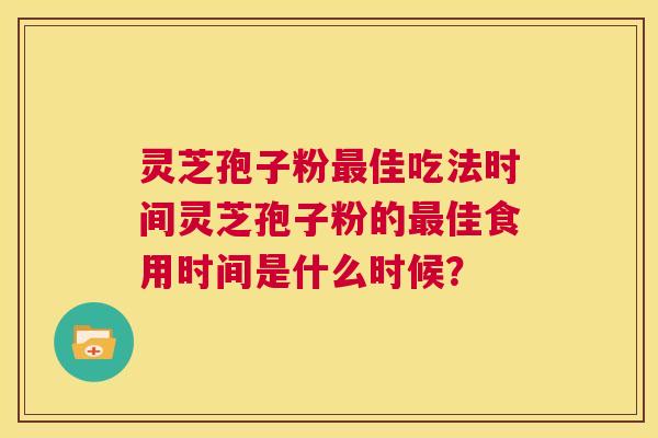 灵芝孢子粉最佳吃法时间灵芝孢子粉的最佳食用时间是什么时候? 第1张 灵芝孢子粉最佳吃法时间灵芝孢子粉的最佳食用时间是什么时候? 第1张