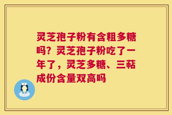 灵芝孢子粉有含粗多糖吗？灵芝孢子粉吃了一年了，灵芝多糖、三萜成份含量双高吗  第1张