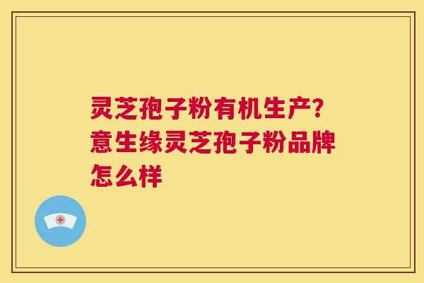 灵芝孢子粉有机生产?意生缘灵芝孢子粉品牌怎么样 第1张 灵芝孢子粉有机生产?意生缘灵芝孢子粉品牌怎么样 第1张