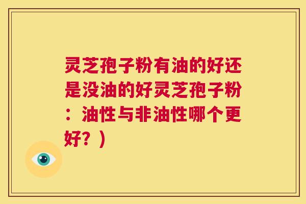 灵芝孢子粉有油的好还是没油的好灵芝孢子粉:油性与非油性哪个更好?) 第1张 灵芝孢子粉有油的好还是没油的好灵芝孢子粉:油性与非油性哪个更好?) 第1张