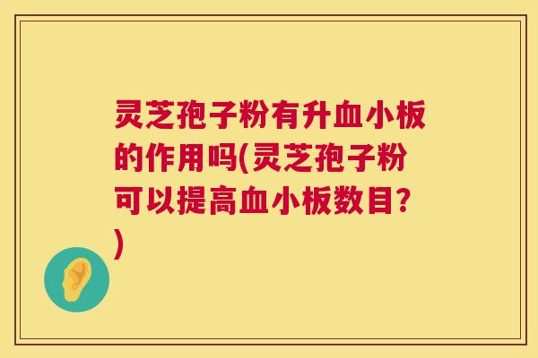 灵芝孢子粉有升血小板的作用吗(灵芝孢子粉可以提高血小板数目?) 第1张 灵芝孢子粉有升血小板的作用吗(灵芝孢子粉可以提高血小板数目?) 第1张