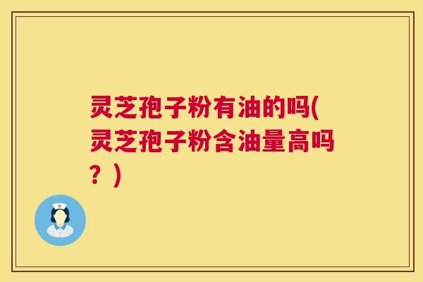 灵芝孢子粉有油的吗(灵芝孢子粉含油量高吗?) 第1张 灵芝孢子粉有油的吗(灵芝孢子粉含油量高吗?) 第1张