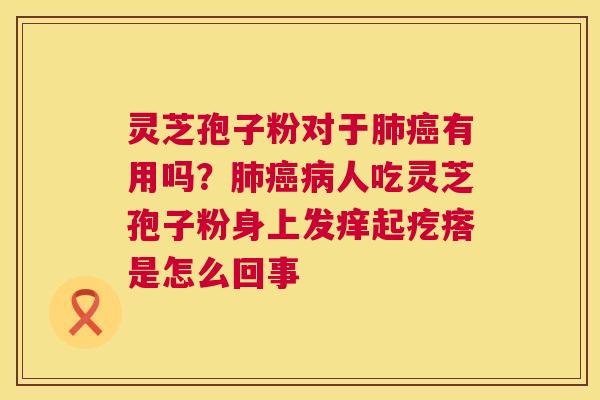 灵芝孢子粉对于肺癌有用吗?肺癌病人吃灵芝孢子粉身上发痒起疙瘩是怎么回事 第1张 灵芝孢子粉对于肺癌有用吗?肺癌病人吃灵芝孢子粉身上发痒起疙瘩是怎么回事 第1张