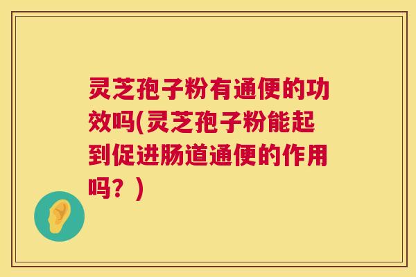 灵芝孢子粉有通便的功效吗(灵芝孢子粉能起到促进肠道通便的作用吗?) 第1张 灵芝孢子粉有通便的功效吗(灵芝孢子粉能起到促进肠道通便的作用吗?) 第1张