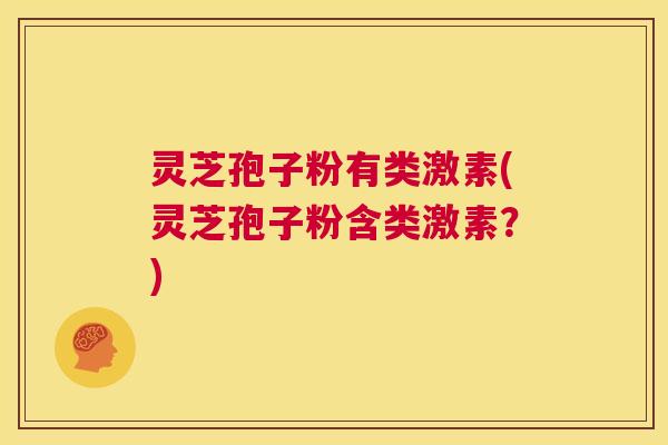 灵芝孢子粉有类激素(灵芝孢子粉含类激素?) 第1张 灵芝孢子粉有类激素(灵芝孢子粉含类激素?) 第1张