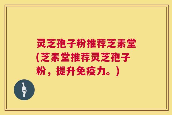 灵芝孢子粉推荐芝素堂(芝素堂推荐灵芝孢子粉,提升免疫力。) 第1张 灵芝孢子粉推荐芝素堂(芝素堂推荐灵芝孢子粉,提升免疫力。) 第1张