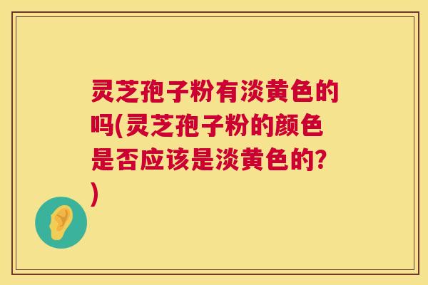 灵芝孢子粉有淡黄色的吗(灵芝孢子粉的颜色是否应该是淡黄色的?) 第1张 灵芝孢子粉有淡黄色的吗(灵芝孢子粉的颜色是否应该是淡黄色的?) 第1张