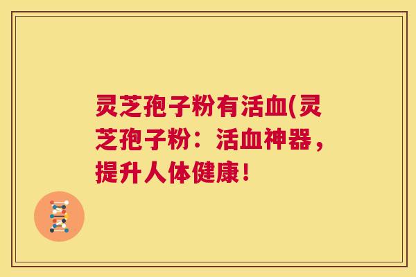 灵芝孢子粉有活血(灵芝孢子粉：活血神器，提升人体健康！  第1张