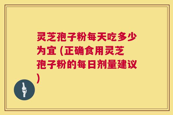 灵芝孢子粉每天吃多少为宜 (正确食用灵芝孢子粉的每日剂量建议)  第1张