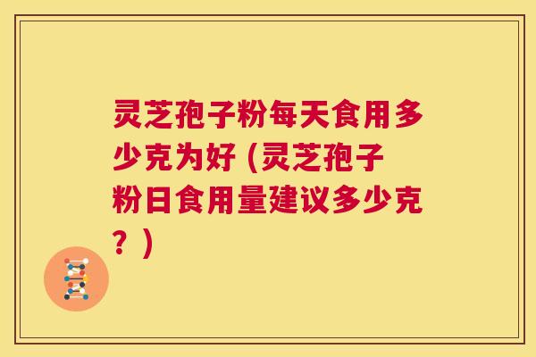 灵芝孢子粉每天食用多少克为好 (灵芝孢子粉日食用量建议多少克?) 第1张 灵芝孢子粉每天食用多少克为好 (灵芝孢子粉日食用量建议多少克?) 第1张