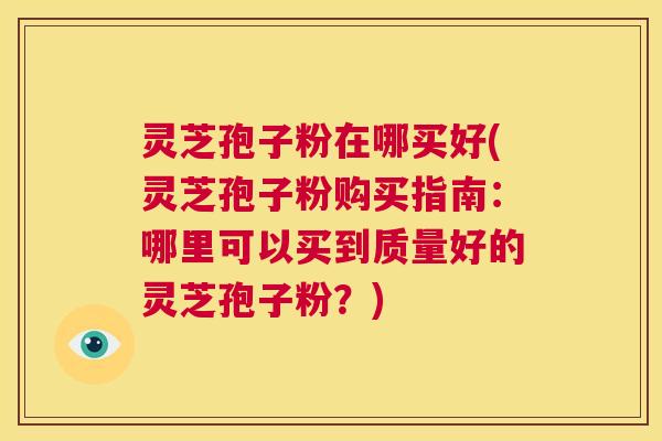 灵芝孢子粉在哪买好(灵芝孢子粉购买指南:哪里可以买到质量好的灵芝孢子粉?) 第1张 灵芝孢子粉在哪买好(灵芝孢子粉购买指南:哪里可以买到质量好的灵芝孢子粉?) 第1张
