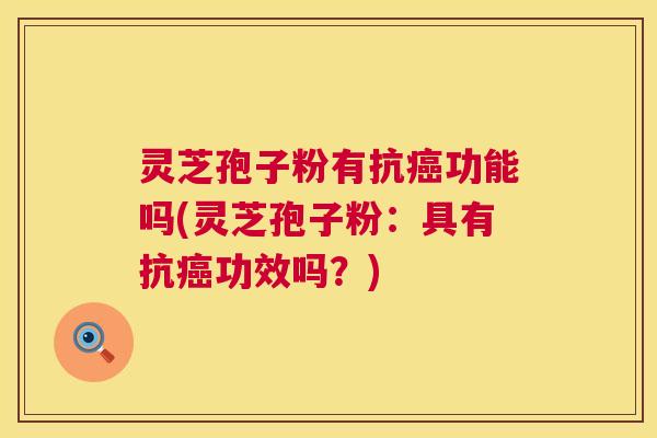灵芝孢子粉有抗癌功能吗(灵芝孢子粉:具有抗癌功效吗?) 第1张 灵芝孢子粉有抗癌功能吗(灵芝孢子粉:具有抗癌功效吗?) 第1张