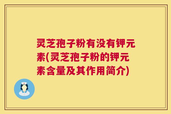 灵芝孢子粉有没有钾元素(灵芝孢子粉的钾元素含量及其作用简介) 第1张 灵芝孢子粉有没有钾元素(灵芝孢子粉的钾元素含量及其作用简介) 第1张