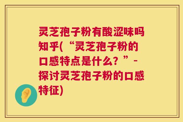 灵芝孢子粉有酸涩味吗知乎(“灵芝孢子粉的口感特点是什么？”-探讨灵芝孢子粉的口感特征)  第1张