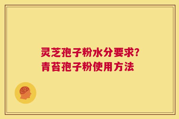 灵芝孢子粉水分要求?青苔孢子粉使用方法 第1张 灵芝孢子粉水分要求?青苔孢子粉使用方法 第1张