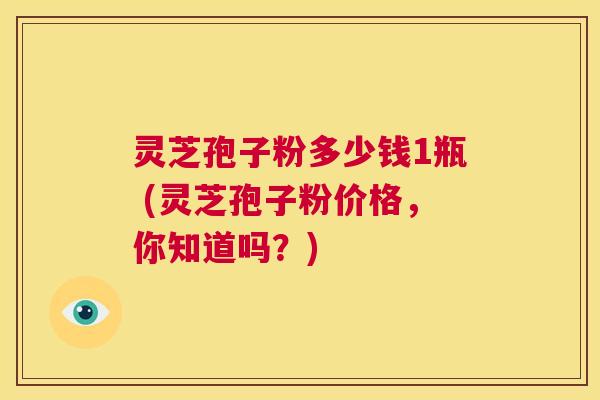 灵芝孢子粉多少钱1瓶 (灵芝孢子粉价格,你知道吗?) 第1张 灵芝孢子粉多少钱1瓶 (灵芝孢子粉价格,你知道吗?) 第1张