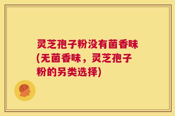 灵芝孢子粉没有菌香味(无菌香味，灵芝孢子粉的另类选择)  第1张