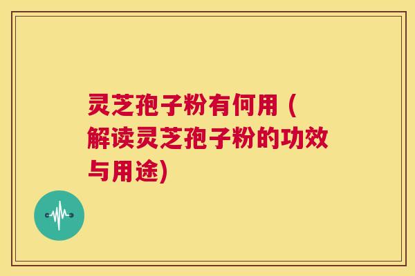 灵芝孢子粉有何用 (解读灵芝孢子粉的功效与用途) 第1张 灵芝孢子粉有何用 (解读灵芝孢子粉的功效与用途) 第1张