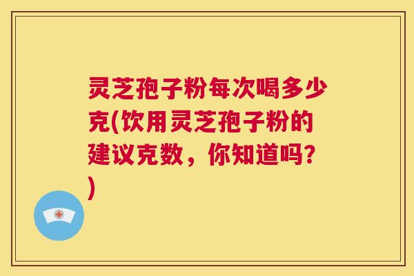 灵芝孢子粉每次喝多少克(饮用灵芝孢子粉的建议克数,你知道吗?) 第1张 灵芝孢子粉每次喝多少克(饮用灵芝孢子粉的建议克数,你知道吗?) 第1张