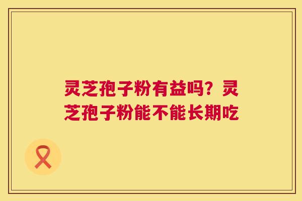 灵芝孢子粉有益吗?灵芝孢子粉能不能长期吃 第1张 灵芝孢子粉有益吗?灵芝孢子粉能不能长期吃 第1张