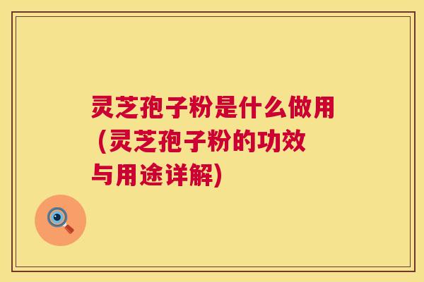 灵芝孢子粉是什么做用 (灵芝孢子粉的功效与用途详解) 第1张 灵芝孢子粉是什么做用 (灵芝孢子粉的功效与用途详解) 第1张