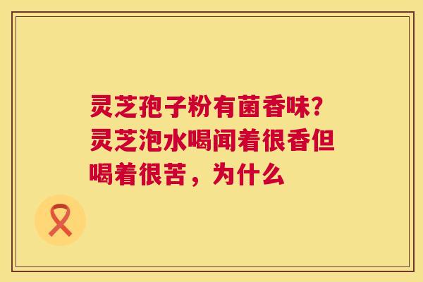 灵芝孢子粉有菌香味?灵芝泡水喝闻着很香但喝着很苦,为什么 第1张 灵芝孢子粉有菌香味?灵芝泡水喝闻着很香但喝着很苦,为什么 第1张