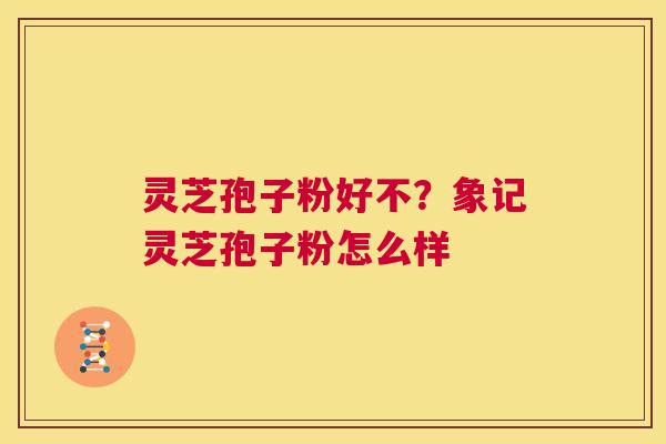 灵芝孢子粉好不?象记灵芝孢子粉怎么样 第1张 灵芝孢子粉好不?象记灵芝孢子粉怎么样 第1张