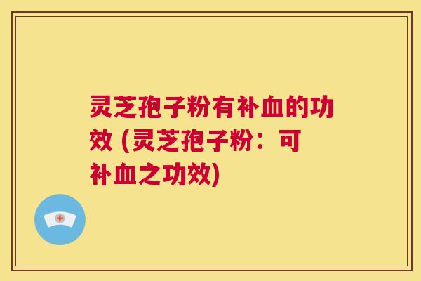 灵芝孢子粉有补血的功效 (灵芝孢子粉:可补血之功效) 第1张 灵芝孢子粉有补血的功效 (灵芝孢子粉:可补血之功效) 第1张