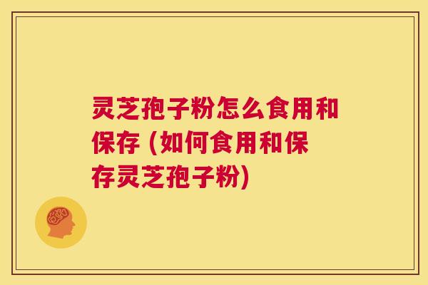 灵芝孢子粉怎么食用和保存 (如何食用和保存灵芝孢子粉) 第1张 灵芝孢子粉怎么食用和保存 (如何食用和保存灵芝孢子粉) 第1张