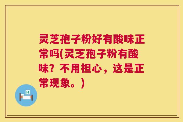 灵芝孢子粉好有酸味正常吗(灵芝孢子粉有酸味?不用担心,这是正常现象。) 第1张 灵芝孢子粉好有酸味正常吗(灵芝孢子粉有酸味?不用担心,这是正常现象。) 第1张