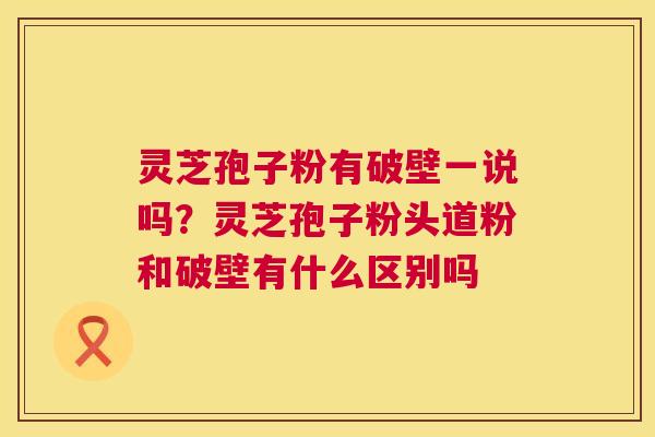 灵芝孢子粉有破壁一说吗?灵芝孢子粉头道粉和破壁有什么区别吗 第1张 灵芝孢子粉有破壁一说吗?灵芝孢子粉头道粉和破壁有什么区别吗 第1张