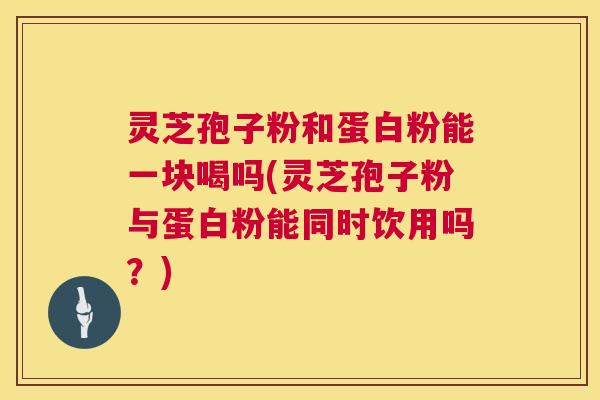 灵芝孢子粉和蛋白粉能一块喝吗(灵芝孢子粉与蛋白粉能同时饮用吗?) 第1张 灵芝孢子粉和蛋白粉能一块喝吗(灵芝孢子粉与蛋白粉能同时饮用吗?) 第1张